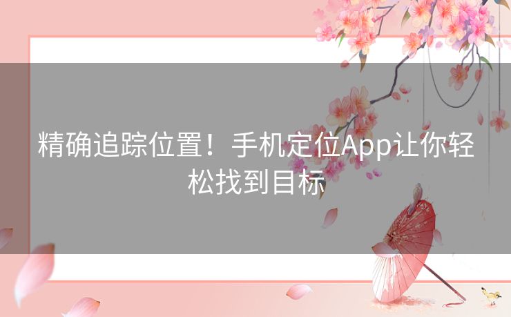 精确追踪位置！手机定位App让你轻松找到目标