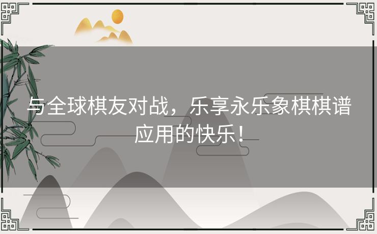 与全球棋友对战，乐享永乐象棋棋谱应用的快乐！