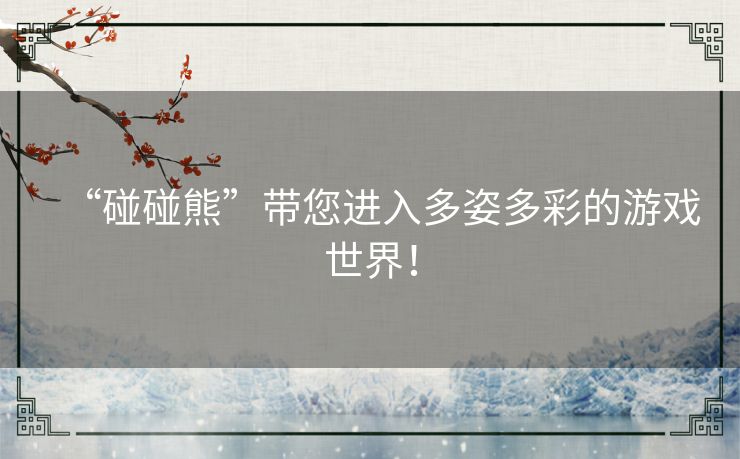 “碰碰熊”带您进入多姿多彩的游戏世界！