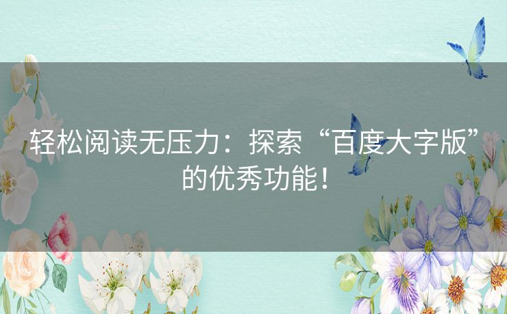 轻松阅读无压力：探索“百度大字版”的优秀功能！