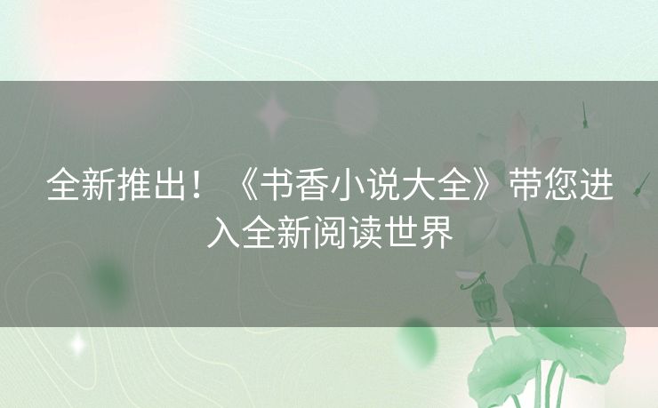 全新推出！《书香小说大全》带您进入全新阅读世界