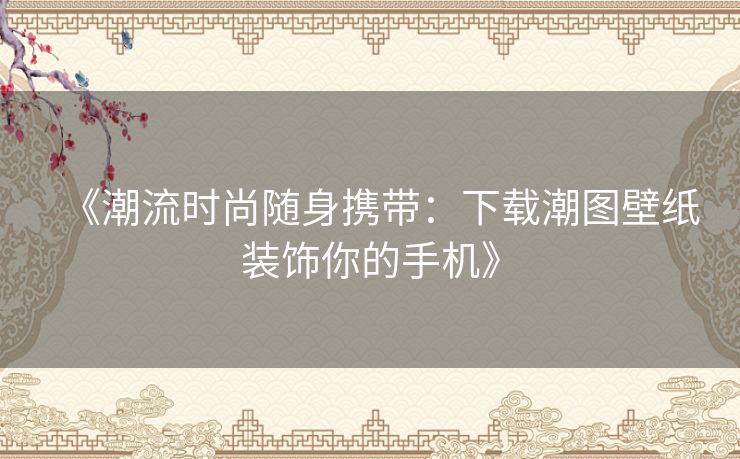 《潮流时尚随身携带：下载潮图壁纸装饰你的手机》