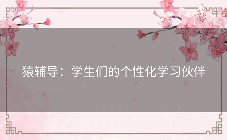猿辅导：学生们的个性化学习伙伴