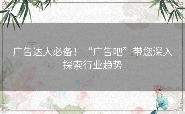 广告达人必备！“广告吧”带您深入探索行业趋势