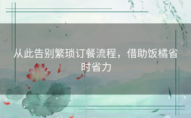 从此告别繁琐订餐流程，借助饭橘省时省力