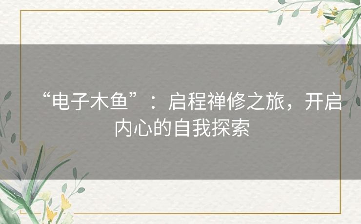“电子木鱼”：启程禅修之旅，开启内心的自我探索
