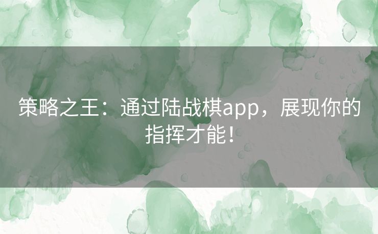 策略之王：通过陆战棋app，展现你的指挥才能！