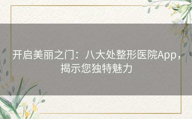 开启美丽之门：八大处整形医院App，揭示您独特魅力