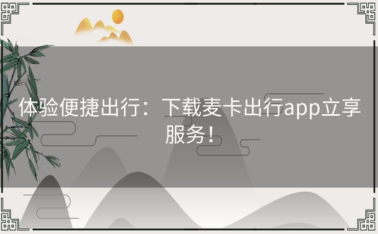 体验便捷出行：下载麦卡出行app立享服务！