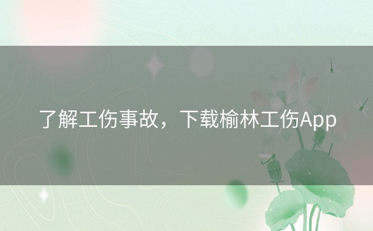 了解工伤事故，下载榆林工伤App