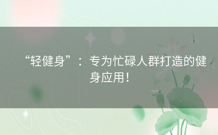 “轻健身”：专为忙碌人群打造的健身应用！