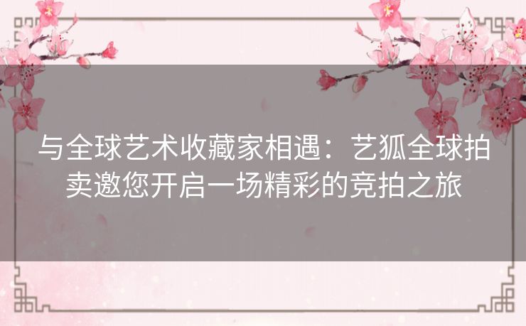 与全球艺术收藏家相遇：艺狐全球拍卖邀您开启一场精彩的竞拍之旅