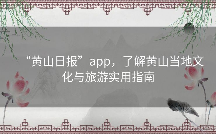 “黄山日报”app，了解黄山当地文化与旅游实用指南