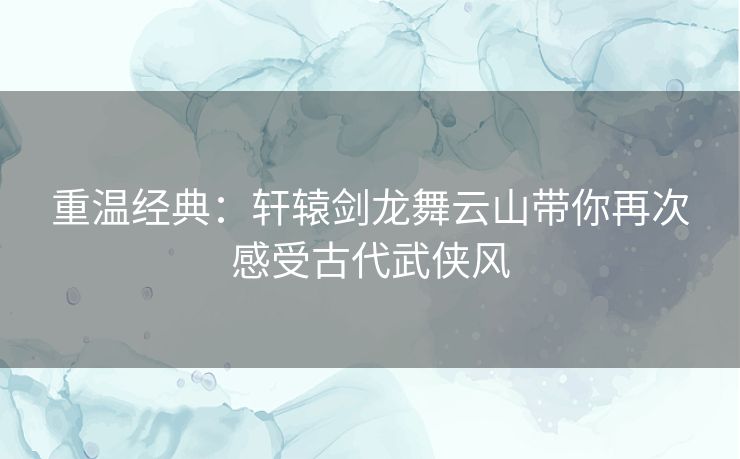 重温经典：轩辕剑龙舞云山带你再次感受古代武侠风