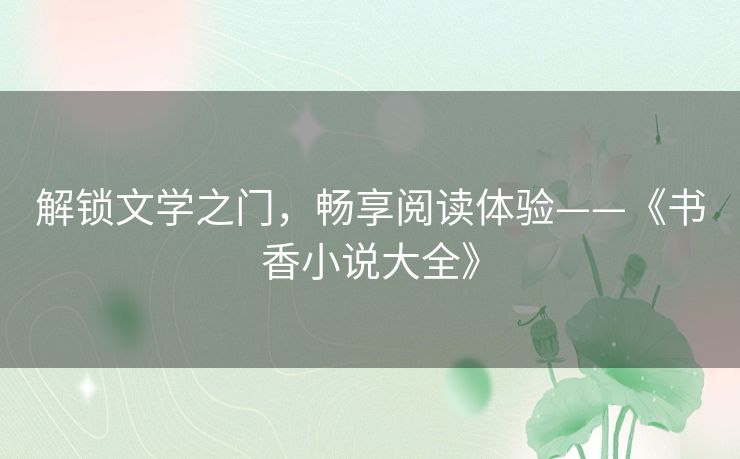 解锁文学之门，畅享阅读体验——《书香小说大全》