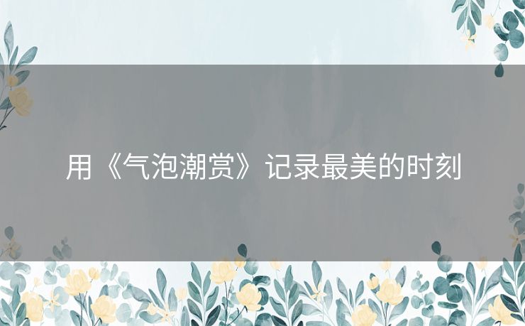 用《气泡潮赏》记录最美的时刻