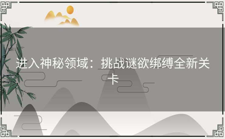 进入神秘领域：挑战谜欲绑缚全新关卡