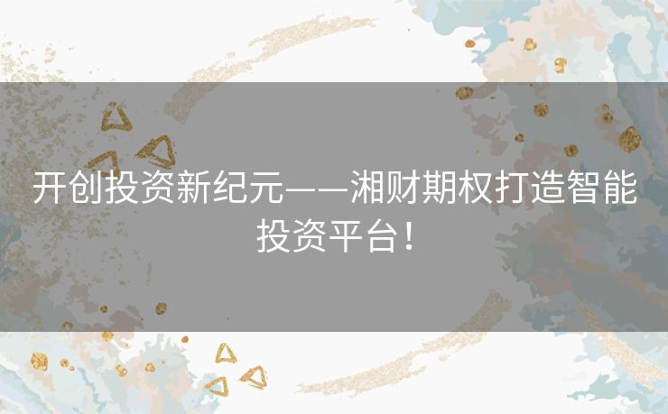 开创投资新纪元——湘财期权打造智能投资平台！