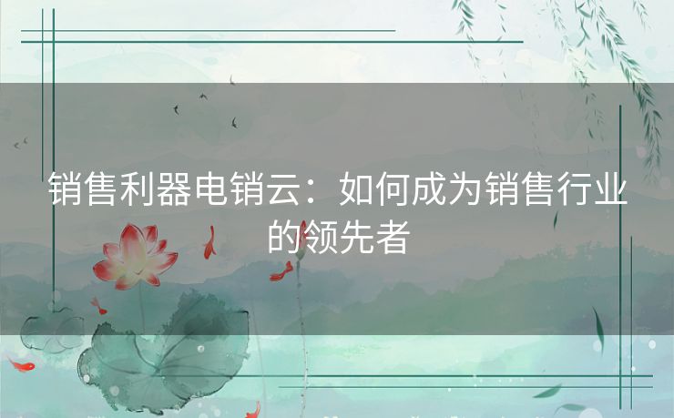 销售利器电销云：如何成为销售行业的领先者