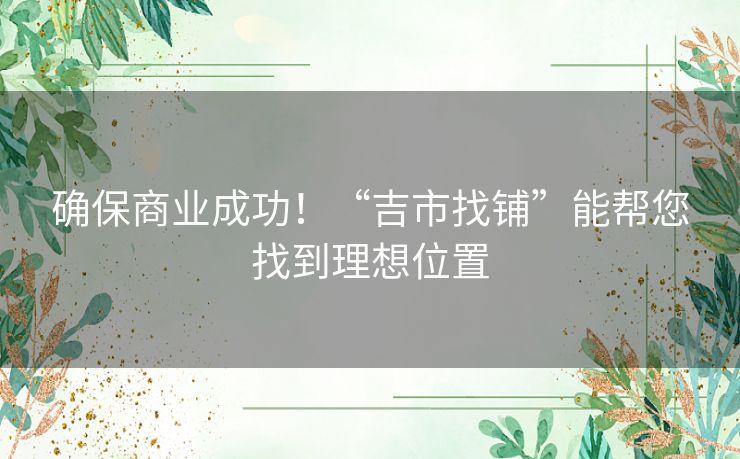 确保商业成功！“吉市找铺”能帮您找到理想位置