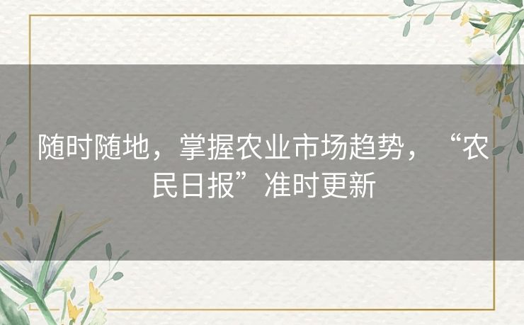 随时随地，掌握农业市场趋势，“农民日报”准时更新