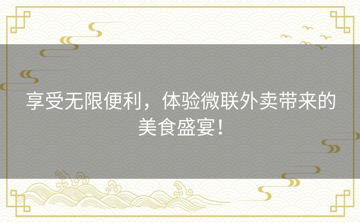 享受无限便利，体验微联外卖带来的美食盛宴！