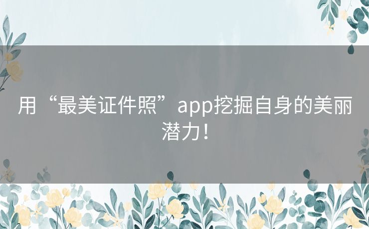 用“最美证件照”app挖掘自身的美丽潜力！