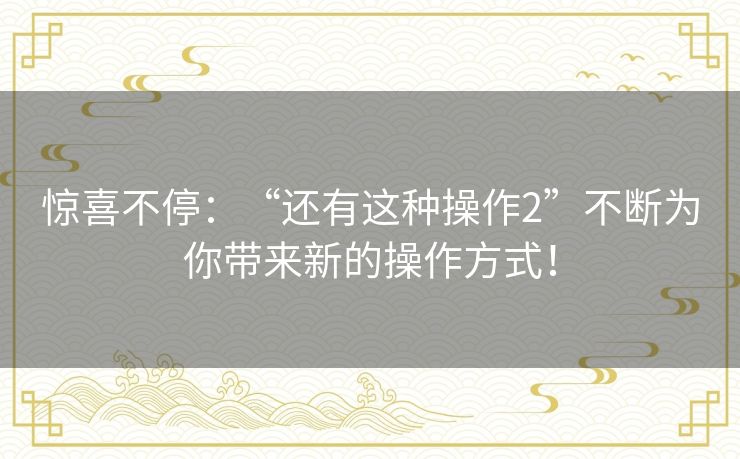 惊喜不停：“还有这种操作2”不断为你带来新的操作方式！