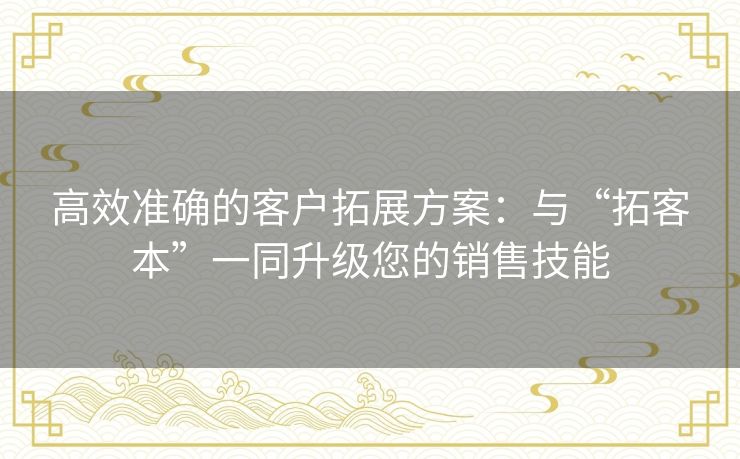高效准确的客户拓展方案：与“拓客本”一同升级您的销售技能