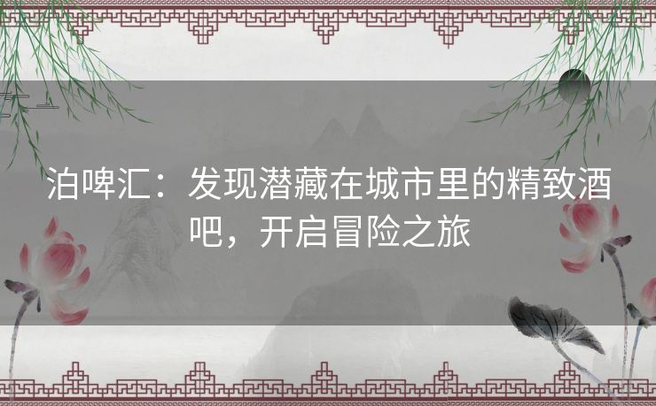 泊啤汇：发现潜藏在城市里的精致酒吧，开启冒险之旅
