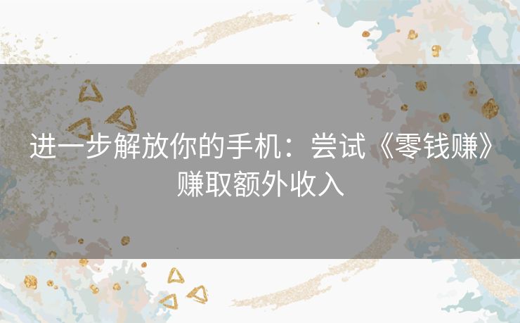 进一步解放你的手机：尝试《零钱赚》赚取额外收入