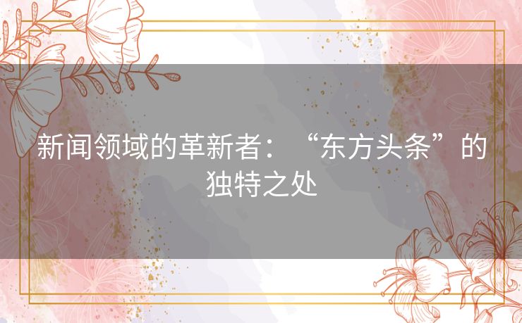 新闻领域的革新者：“东方头条”的独特之处