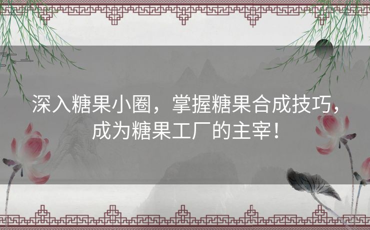 深入糖果小圈，掌握糖果合成技巧，成为糖果工厂的主宰！