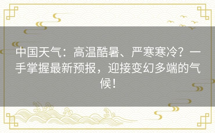 中国天气：高温酷暑、严寒寒冷？一手掌握最新预报，迎接变幻多端的气候！