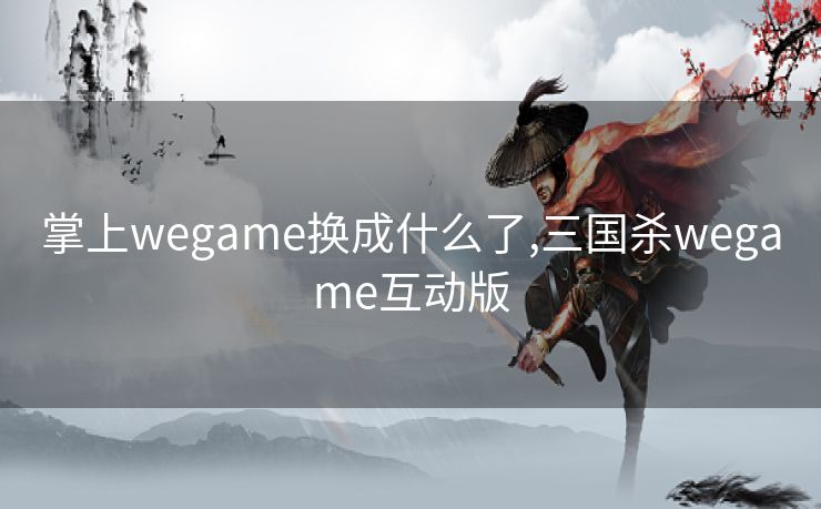 掌上wegame换成什么了,三国杀wegame互动版