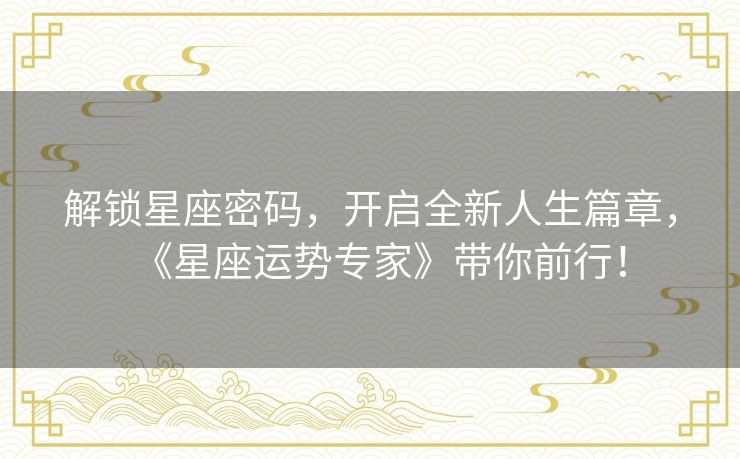 解锁星座密码，开启全新人生篇章，《星座运势专家》带你前行！