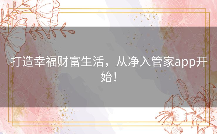 打造幸福财富生活，从净入管家app开始！