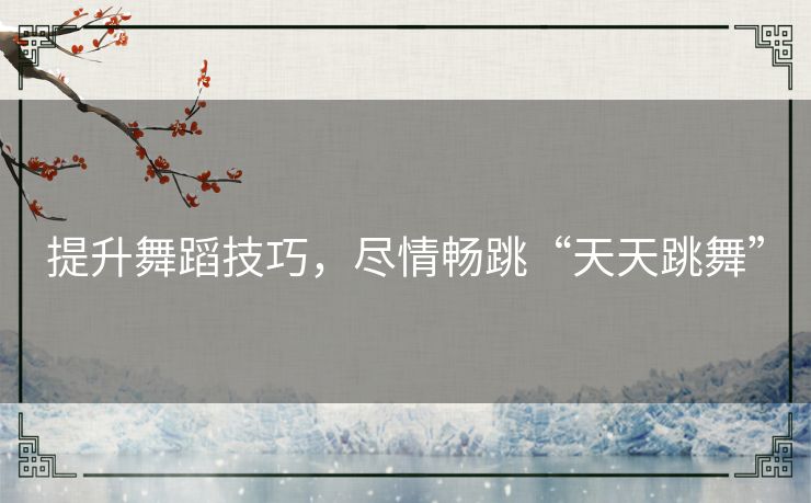 提升舞蹈技巧，尽情畅跳“天天跳舞”