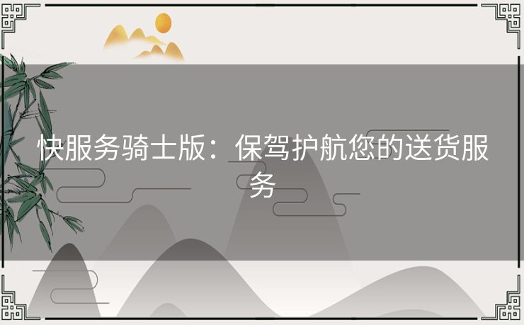 快服务骑士版：保驾护航您的送货服务