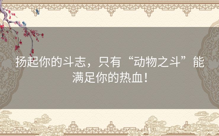扬起你的斗志，只有“动物之斗”能满足你的热血！