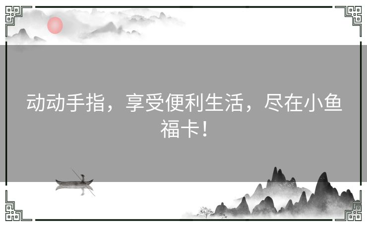 动动手指，享受便利生活，尽在小鱼福卡！