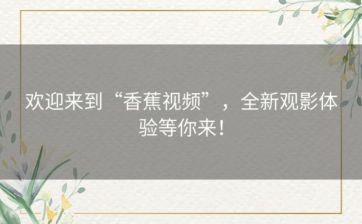 欢迎来到“香蕉视频”，全新观影体验等你来！