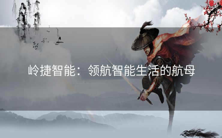 岭捷智能：领航智能生活的航母