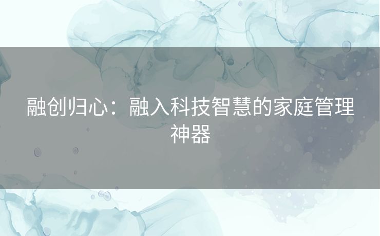 融创归心：融入科技智慧的家庭管理神器