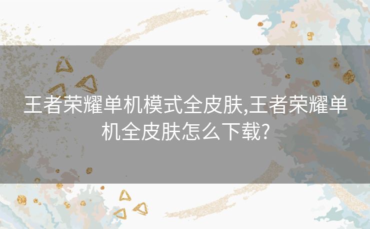 王者荣耀单机模式全皮肤,王者荣耀单机全皮肤怎么下载?