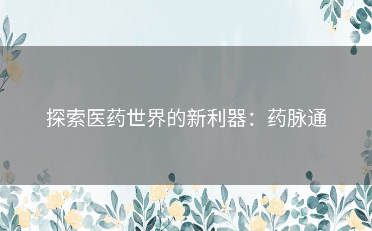 探索医药世界的新利器：药脉通