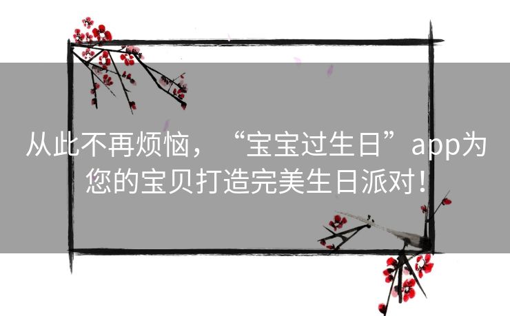 从此不再烦恼，“宝宝过生日”app为您的宝贝打造完美生日派对！