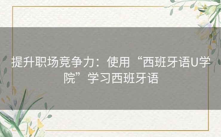 提升职场竞争力：使用“西班牙语U学院”学习西班牙语