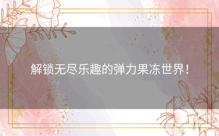 解锁无尽乐趣的弹力果冻世界！