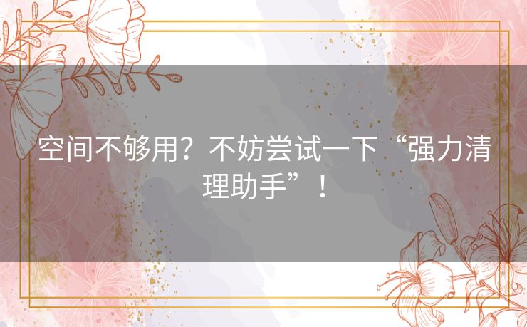 空间不够用？不妨尝试一下“强力清理助手”！